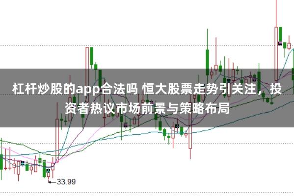 杠杆炒股的app合法吗 恒大股票走势引关注，投资者热议市场前景与策略布局