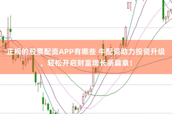 正规的股票配资APP有哪些 牛配资助力投资升级，轻松开启财富增长新篇章！