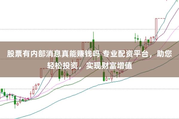股票有内部消息真能赚钱吗 专业配资平台,助您轻松投资,实现财富增值