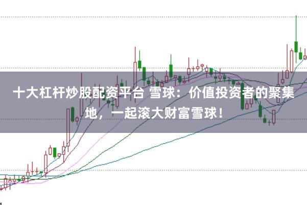 十大杠杆炒股配资平台 雪球:价值投资者的聚集地,一起滚大财富雪球!
