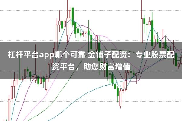 杠杆平台app哪个可靠 金铺子配资:专业股票配资平台,助您财富增值