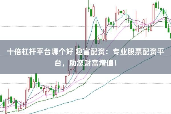 十倍杠杆平台哪个好 趣富配资:专业股票配资平台,助您财富增值!