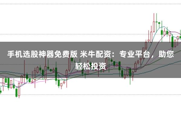 手机选股神器免费版 米牛配资:专业平台,助您轻松投资