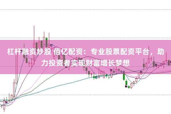 杠杆融资炒股 佰亿配资:专业股票配资平台,助力投资者实现财富增长梦想