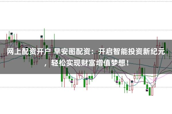 网上配资开户 早安图配资:开启智能投资新纪元,轻松实现财富增值梦想!