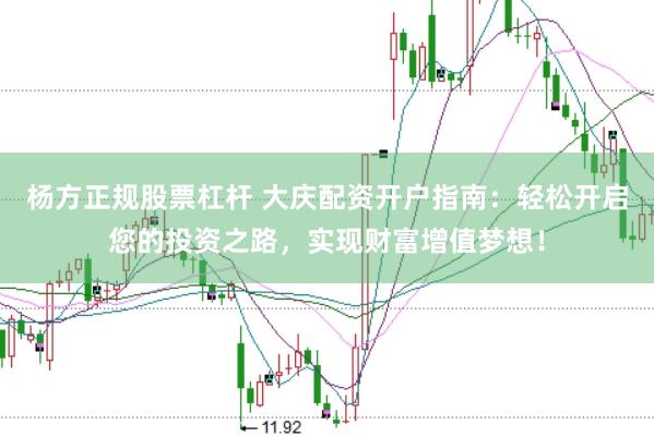 杨方正规股票杠杆 大庆配资开户指南:轻松开启您的投资之路,实现财富增值梦想!