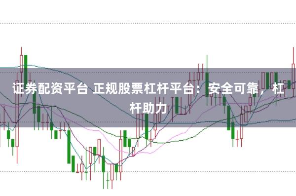 证券配资平台 正规股票杠杆平台：安全可靠，杠杆助力