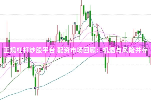 正规杠杆炒股平台 配资市场回顾:机遇与风险并存
