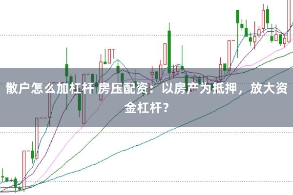 散户怎么加杠杆 房压配资:以房产为抵押,放大资金杠杆?