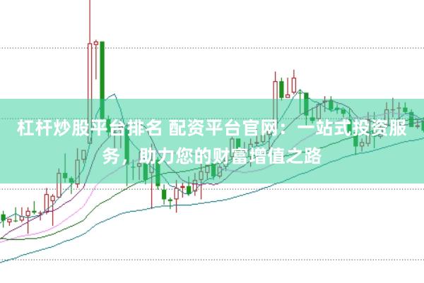 杠杆炒股平台排名 配资平台官网:一站式投资服务,助力您的财富增值之路