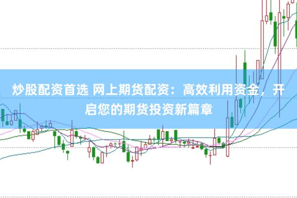 炒股配资首选 网上期货配资:高效利用资金,开启您的期货投资新篇章