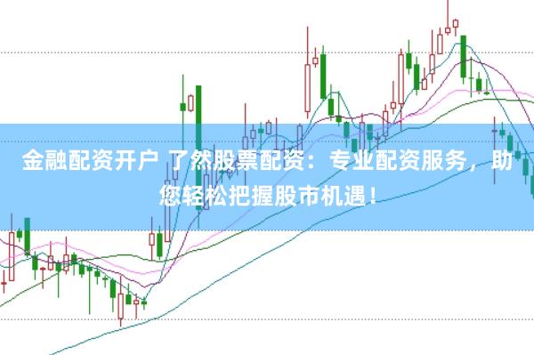 金融配资开户 了然股票配资：专业配资服务，助您轻松把握股市机遇！