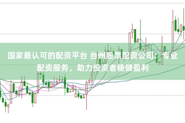 国家最认可的配资平台 台州股票配资公司：专业配资服务，助力投资者稳健盈利