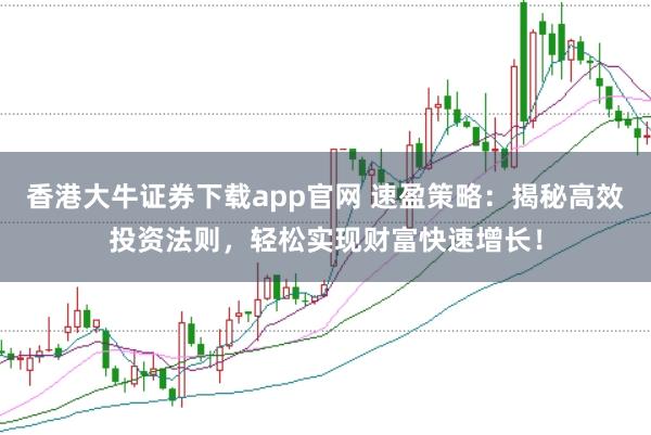 香港大牛证券下载app官网 速盈策略:揭秘高效投资法则,轻松实现财富快速增长!