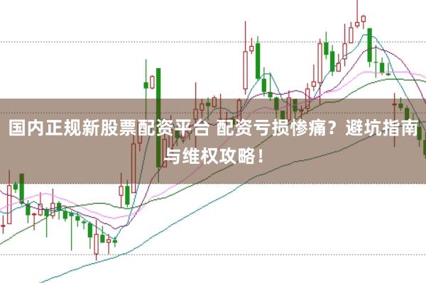 国内正规新股票配资平台 配资亏损惨痛？避坑指南与维权攻略！