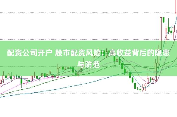 配资公司开户 股市配资风险:高收益背后的隐患与防范