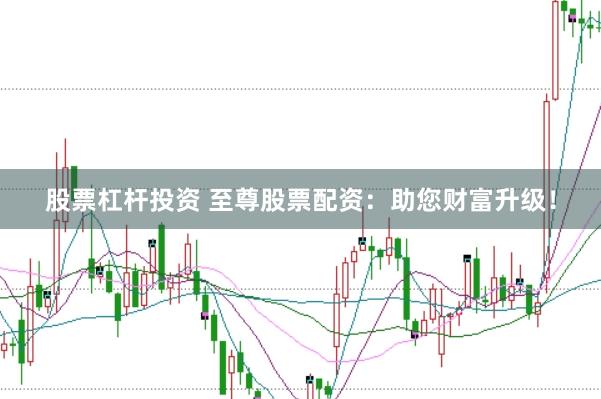 股票杠杆投资 至尊股票配资：助您财富升级！