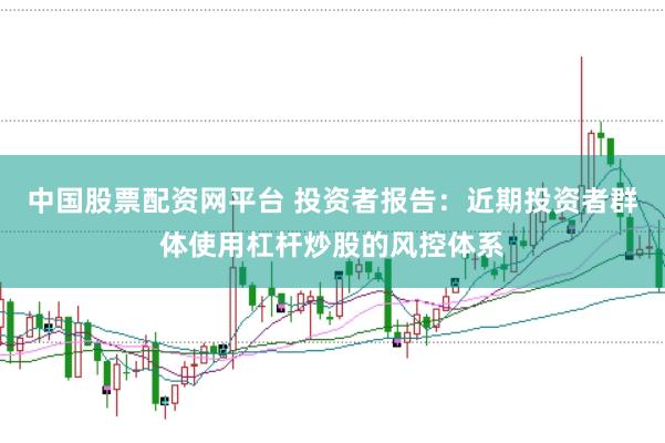 中国股票配资网平台 投资者报告：近期投资者群体使用杠杆炒股的风控体系