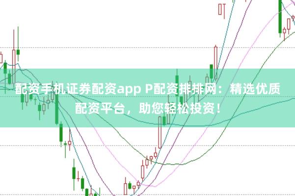 配资手机证券配资app P配资排排网：精选优质配资平台，助您轻松投资！