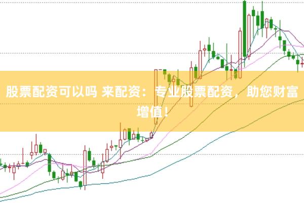 股票配资可以吗 来配资：专业股票配资，助您财富增值！