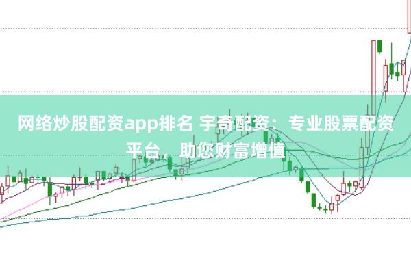 网络炒股配资app排名 宇奇配资:专业股票配资平台,助您财富增值