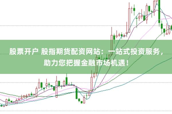 股票开户 股指期货配资网站：一站式投资服务，助力您把握金融市场机遇！