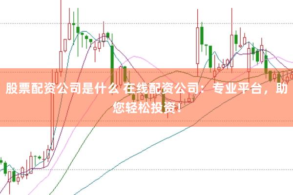 股票配资公司是什么 在线配资公司：专业平台，助您轻松投资！